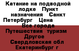 Катание на подводной лодке › Пункт назначения ­ Санкт-Петербург › Цена ­ 5 000 - Все города Путешествия, туризм » Другое   . Свердловская обл.,Екатеринбург г.